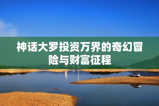 神话大罗投资万界的奇幻冒险与财富征程
