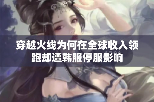 穿越火线为何在全球收入领跑却遭韩服停服影响