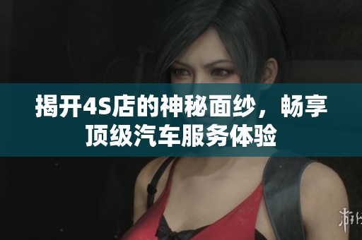 揭开4S店的神秘面纱，畅享顶级汽车服务体验