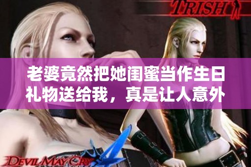 老婆竟然把她闺蜜当作生日礼物送给我，真是让人意外！