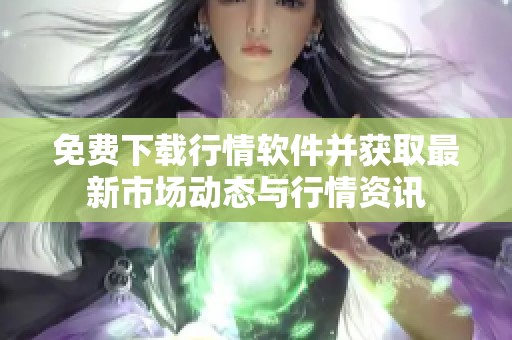 免费下载行情软件并获取最新市场动态与行情资讯