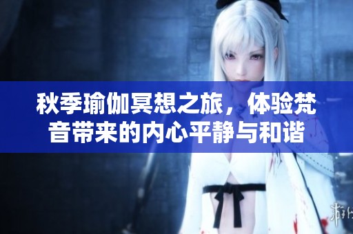 秋季瑜伽冥想之旅，体验梵音带来的内心平静与和谐