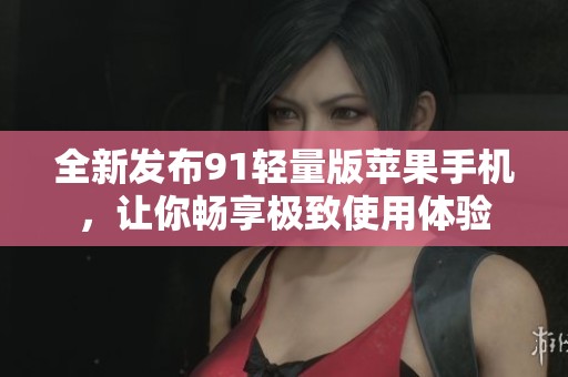 全新发布91轻量版苹果手机，让你畅享极致使用体验