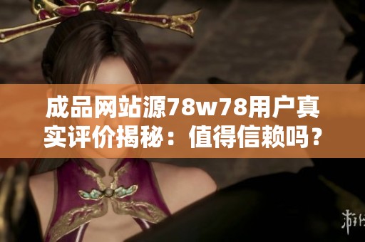 成品网站源78w78用户真实评价揭秘：值得信赖吗？