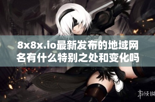 8x8x.io最新发布的地域网名有什么特别之处和变化吗
