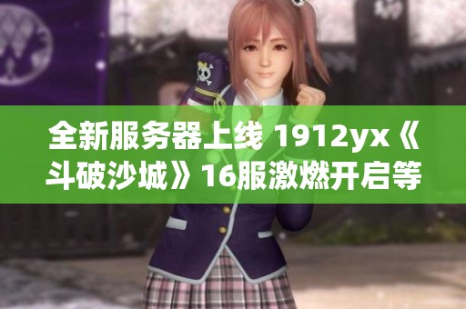 全新服务器上线 1912yx《斗破沙城》16服激燃开启等你来战