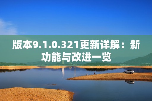 版本9.1.0.321更新详解：新功能与改进一览
