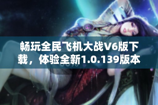 畅玩全民飞机大战V6版下载，体验全新1.0.139版本乐趣