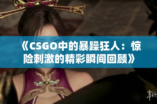 《CSGO中的暴躁狂人：惊险刺激的精彩瞬间回顾》