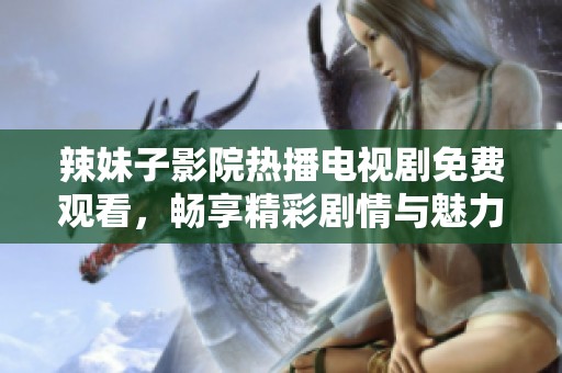 辣妹子影院热播电视剧免费观看，畅享精彩剧情与魅力角色
