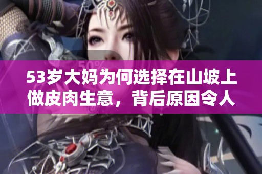 53岁大妈为何选择在山坡上做皮肉生意，背后原因令人深思