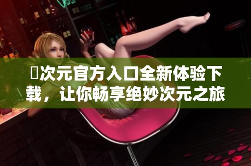 囧次元官方入口全新体验下载，让你畅享绝妙次元之旅