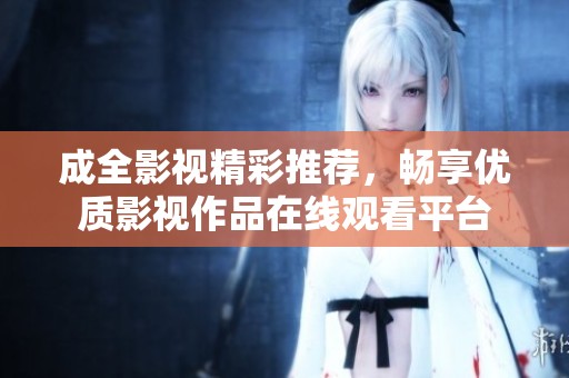 成全影视精彩推荐，畅享优质影视作品在线观看平台