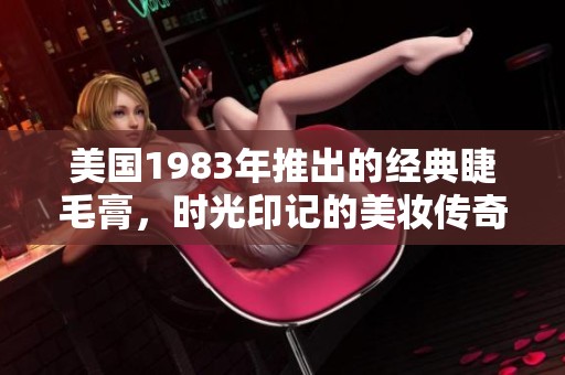 美国1983年推出的经典睫毛膏，时光印记的美妆传奇