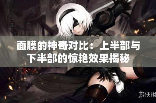 面膜的神奇对比：上半部与下半部的惊艳效果揭秘