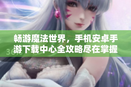 畅游魔法世界，手机安卓手游下载中心全攻略尽在掌握！