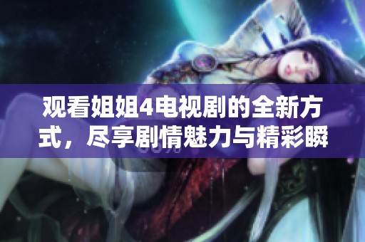观看姐姐4电视剧的全新方式，尽享剧情魅力与精彩瞬间