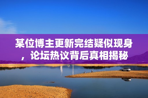 某位博主更新完结疑似现身，论坛热议背后真相揭秘