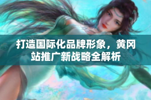 打造国际化品牌形象，黄冈站推广新战略全解析