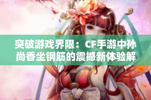 突破游戏界限：CF手游中孙尚香坐钢筋的震撼新体验解析