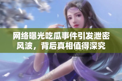 网络曝光吃瓜事件引发泄密风波，背后真相值得深究