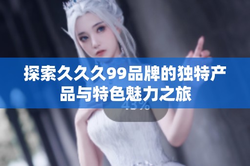 探索久久久99品牌的独特产品与特色魅力之旅