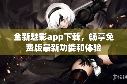 全新魅影app下载，畅享免费版最新功能和体验