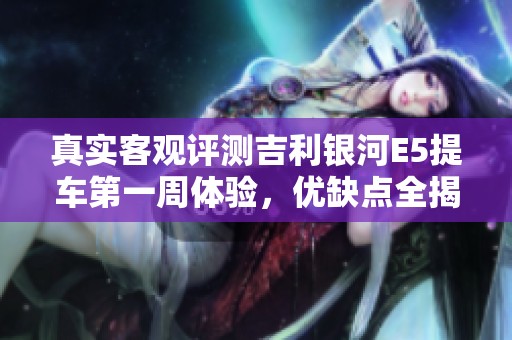 真实客观评测吉利银河E5提车第一周体验，优缺点全揭秘