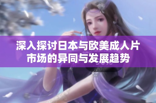 深入探讨日本与欧美成人片市场的异同与发展趋势
