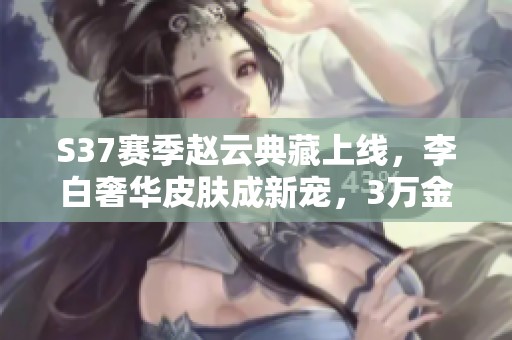 S37赛季赵云典藏上线，李白奢华皮肤成新宠，3万金币投资有望丰厚回报