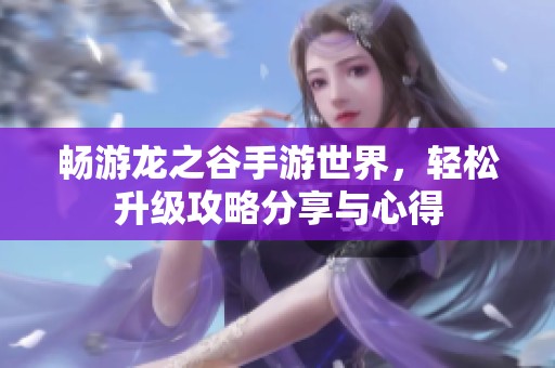 畅游龙之谷手游世界，轻松升级攻略分享与心得