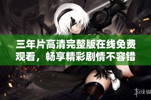 三年片高清完整版在线免费观看，畅享精彩剧情不容错过