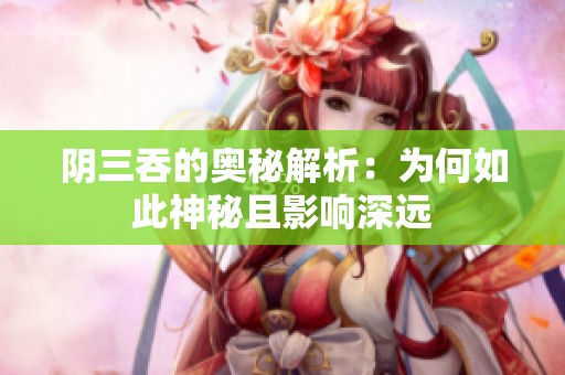 阴三吞的奥秘解析：为何如此神秘且影响深远