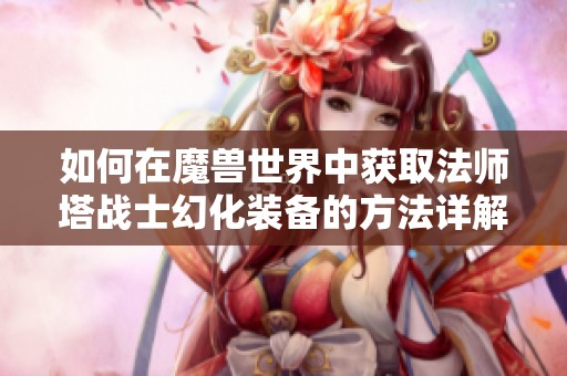 如何在魔兽世界中获取法师塔战士幻化装备的方法详解