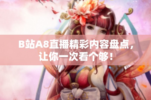 B站A8直播精彩内容盘点，让你一次看个够！