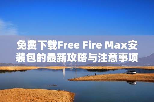 免费下载Free Fire Max安装包的最新攻略与注意事项