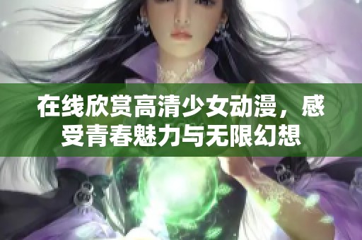 在线欣赏高清少女动漫，感受青春魅力与无限幻想