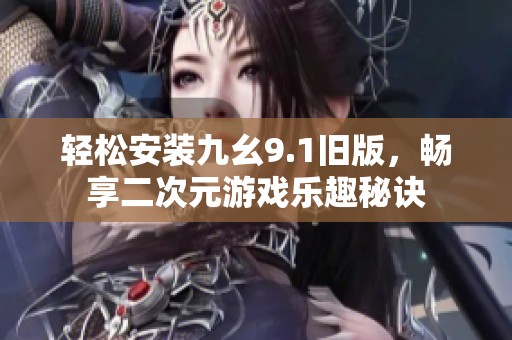 轻松安装九幺9.1旧版，畅享二次元游戏乐趣秘诀