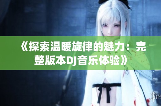 《探索温暖旋律的魅力：完整版本DJ音乐体验》