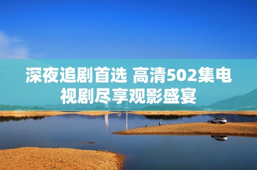 深夜追剧首选 高清502集电视剧尽享观影盛宴