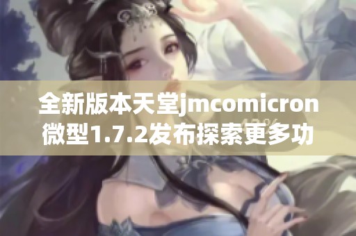 全新版本天堂jmcomicron微型1.7.2发布探索更多功能与体验