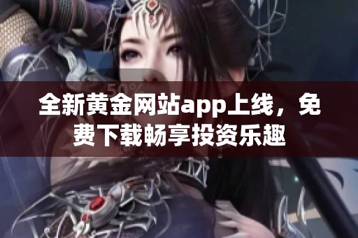 全新黄金网站app上线，免费下载畅享投资乐趣