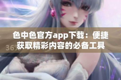 色中色官方app下载：便捷获取精彩内容的必备工具
