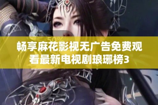 畅享麻花影视无广告免费观看最新电视剧琅琊榜3