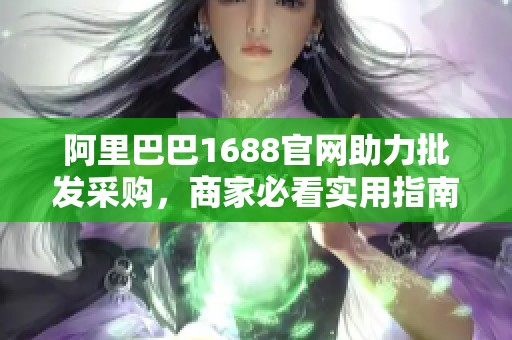 阿里巴巴1688官网助力批发采购，商家必看实用指南
