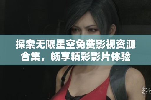 探索无限星空免费影视资源合集，畅享精彩影片体验