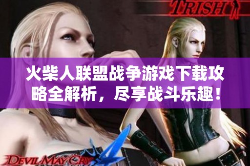 火柴人联盟战争游戏下载攻略全解析，尽享战斗乐趣！