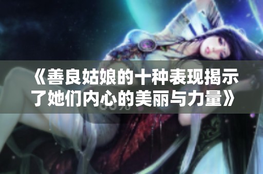 《善良姑娘的十种表现揭示了她们内心的美丽与力量》