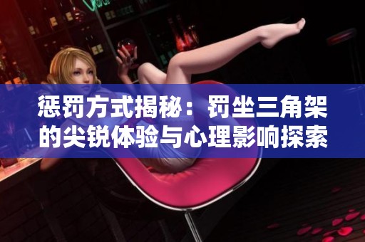 惩罚方式揭秘：罚坐三角架的尖锐体验与心理影响探索