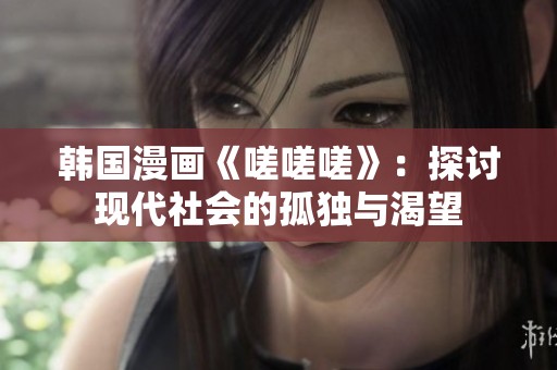 韩国漫画《嗟嗟嗟》：探讨现代社会的孤独与渴望